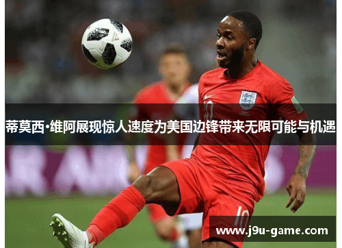 蒂莫西·维阿展现惊人速度为美国边锋带来无限可能与机遇