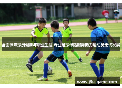全面保障球员健康与职业生涯 专业足球保险服务助力运动员无忧发展