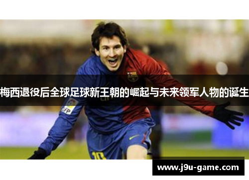 梅西退役后全球足球新王朝的崛起与未来领军人物的诞生