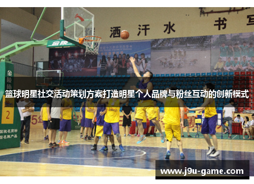 篮球明星社交活动策划方案打造明星个人品牌与粉丝互动的创新模式