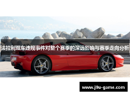 法拉利双车违规事件对整个赛季的深远影响与赛季走向分析