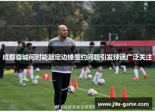 成都蓉城何时能敲定边锋签约问题引发球迷广泛关注