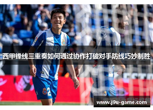 西甲锋线三重奏如何通过协作打破对手防线巧妙制胜
