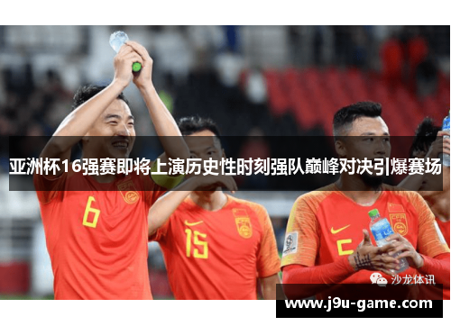 亚洲杯16强赛即将上演历史性时刻强队巅峰对决引爆赛场