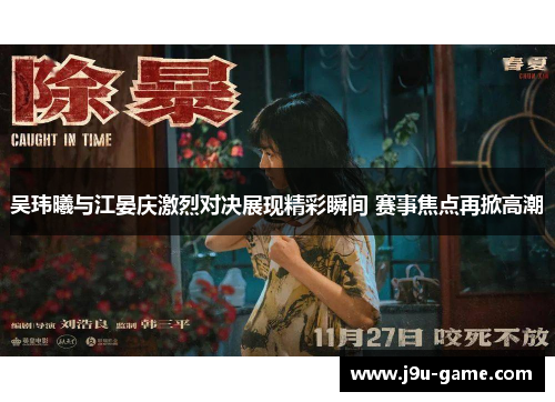 吴玮曦与江晏庆激烈对决展现精彩瞬间 赛事焦点再掀高潮