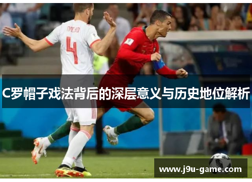 C罗帽子戏法背后的深层意义与历史地位解析