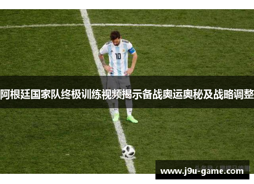 阿根廷国家队终极训练视频揭示备战奥运奥秘及战略调整