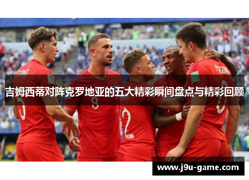 吉姆西蒂对阵克罗地亚的五大精彩瞬间盘点与精彩回顾