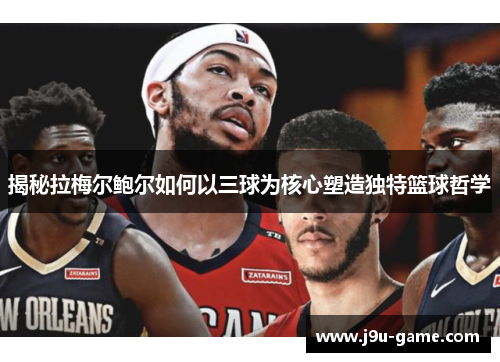 揭秘拉梅尔鲍尔如何以三球为核心塑造独特篮球哲学