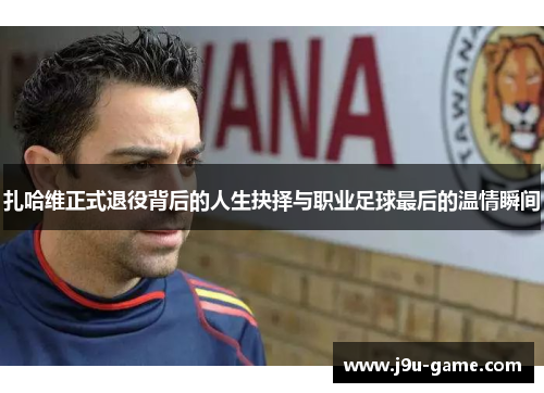扎哈维正式退役背后的人生抉择与职业足球最后的温情瞬间