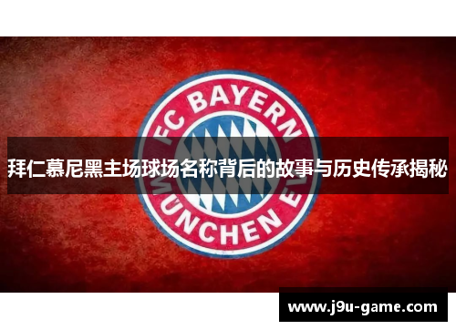 拜仁慕尼黑主场球场名称背后的故事与历史传承揭秘