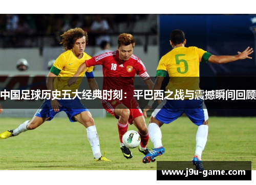 中国足球历史五大经典时刻：平巴西之战与震撼瞬间回顾