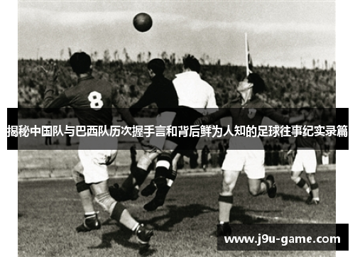 揭秘中国队与巴西队历次握手言和背后鲜为人知的足球往事纪实录篇