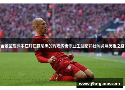 全景呈现罗本在拜仁慕尼黑的辉煌传奇职业生涯精彩壮阔发展历程之路